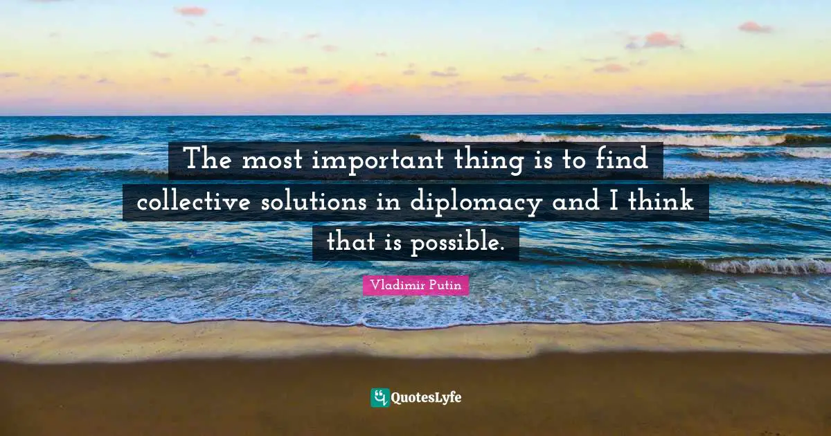 The most important thing is to find collective solutions in diplomacy and I think that is possible.