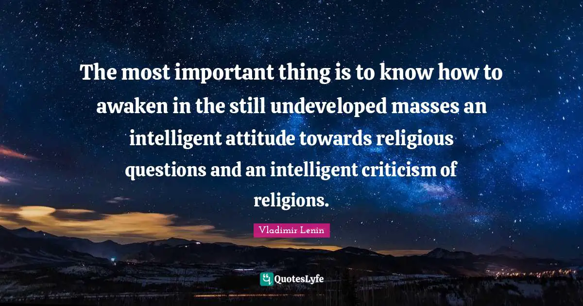 The most important thing is to know how to awaken in the still undeveloped masses an intelligent attitude towards religious questions and an intelligent criticism of religions.