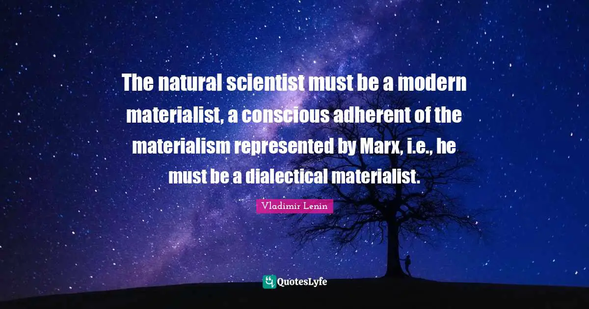The natural scientist must be a modern materialist, a conscious adherent of the materialism represented by Marx, i.e., he must be a dialectical materialist.