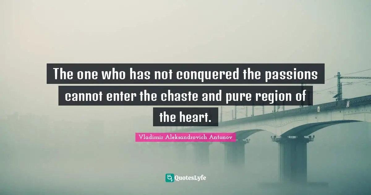 The one who has not conquered the passions cannot enter the chaste and pure region of the heart.