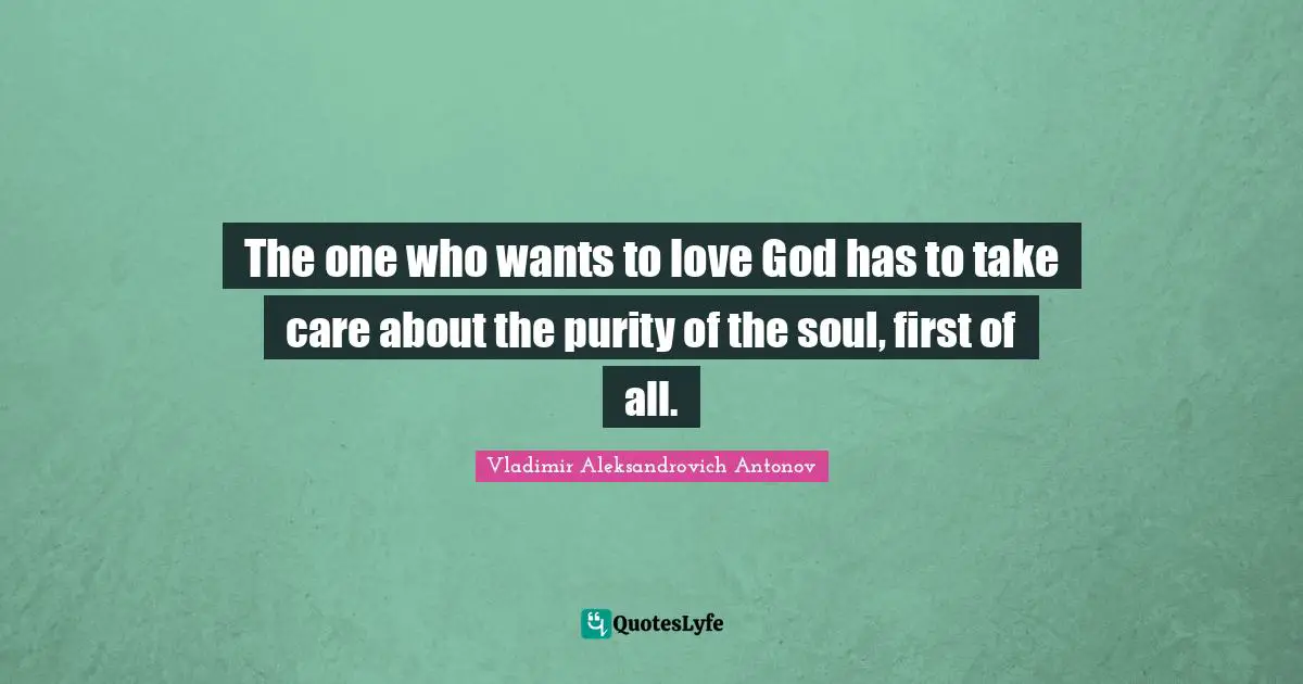 The one who wants to love God has to take care about the purity of the soul, first of all.