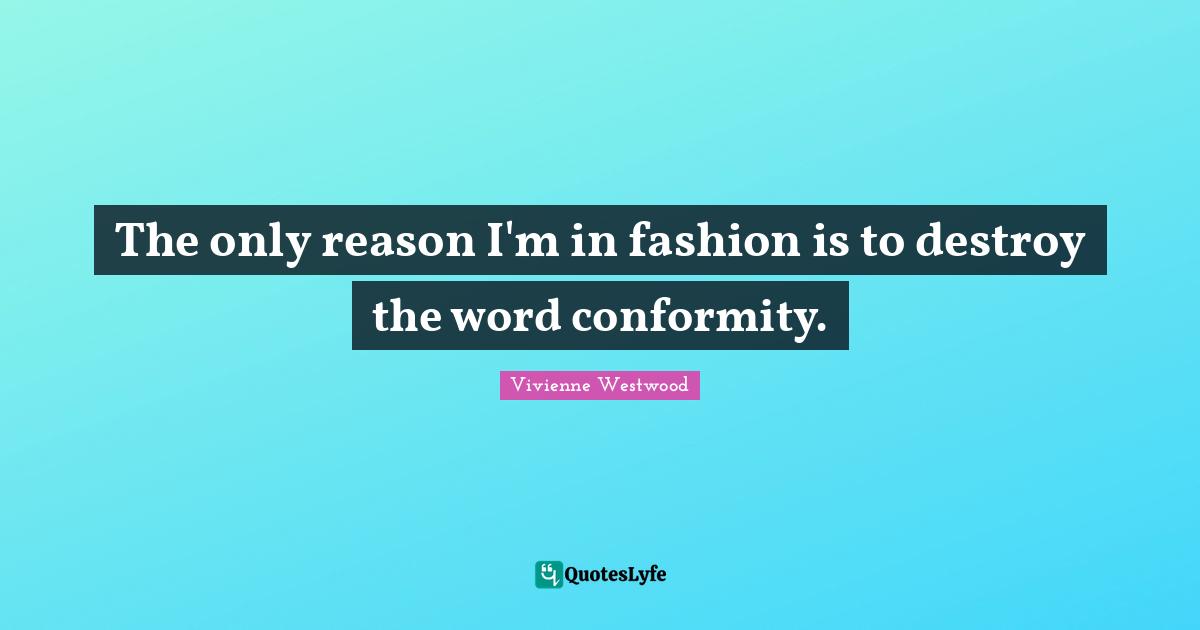 Vivienne Westwood Quotes: "The only reason I'm in fashion is to destroy the word conformity."