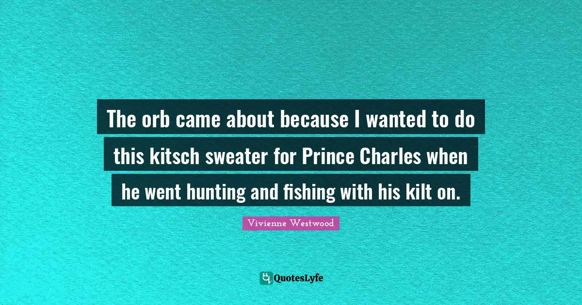 Vivienne Westwood Quotes: "The orb came about because I wanted to do this kitsch sweater for Prince Charles when he went hunting and fishing with his kilt on."