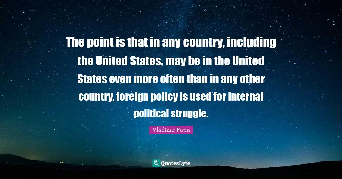 The point is that in any country, including the United States, may be in the United States even more often than in any other country, foreign policy is used for internal political struggle.