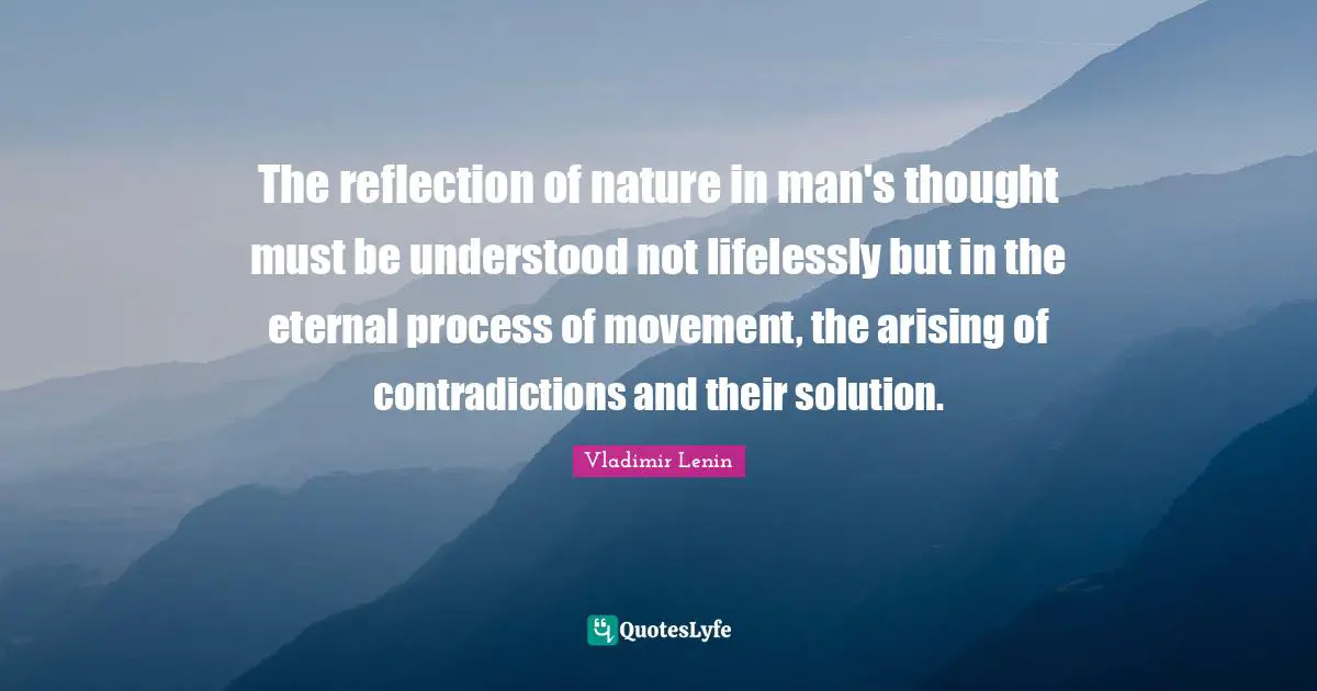 The reflection of nature in man's thought must be understood not lifelessly but in the eternal process of movement, the arising of contradictions and their solution.