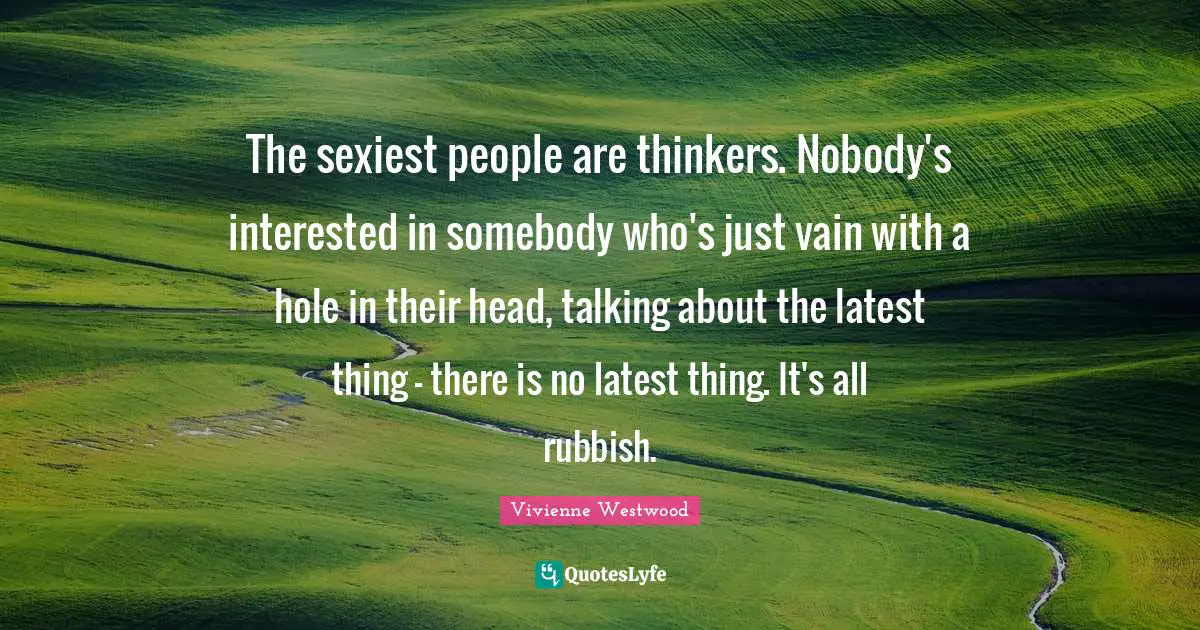 The sexiest people are thinkers. Nobody's interested in somebody who's just vain with a hole in their head, talking about the latest thing - there is no latest thing. It's all rubbish.