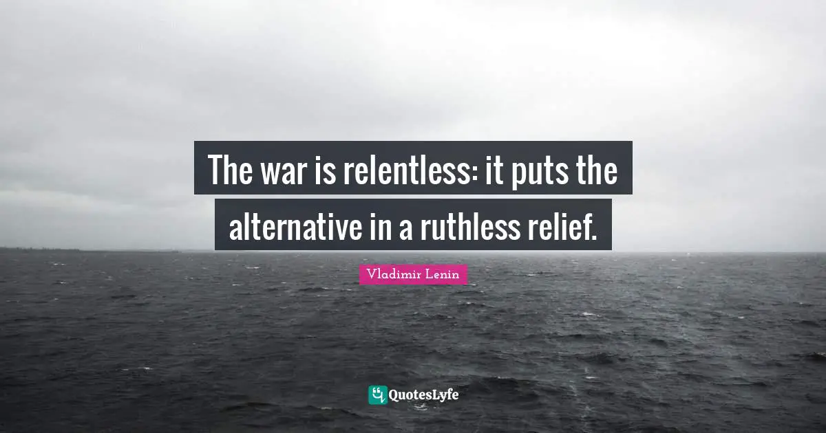 Ruthless Quotes: "The war is relentless: it puts the alternative in a ruthless relief."