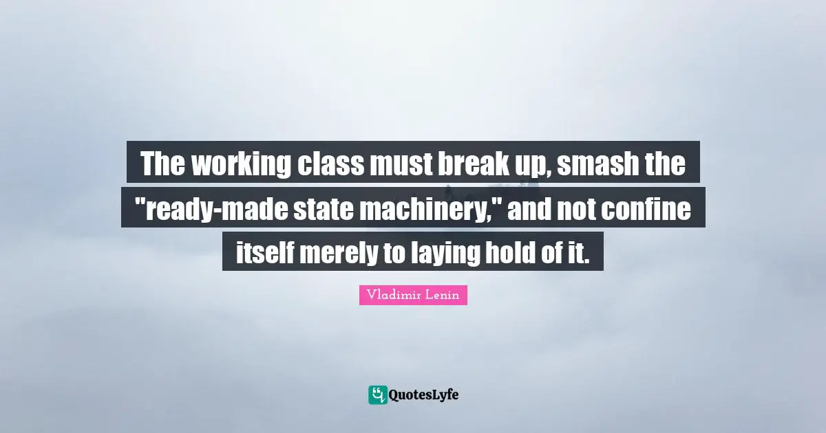 Working Class Quotes: "The working class must break up, smash the "ready-made state machinery," and not confine itself merely to laying hold of it."