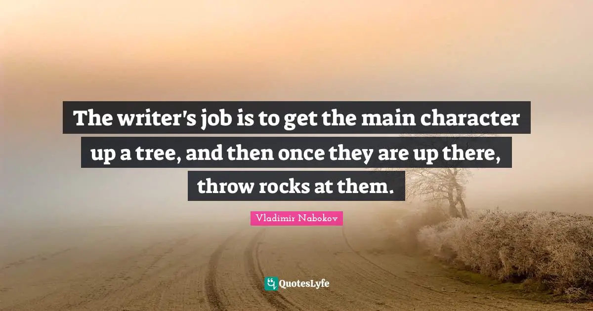 The writer's job is to get the main character up a tree, and then once they are up there, throw rocks at them.