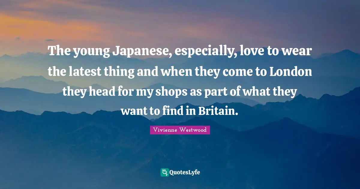 The young Japanese, especially, love to wear the latest thing and when they come to London they head for my shops as part of what they want to find in Britain.