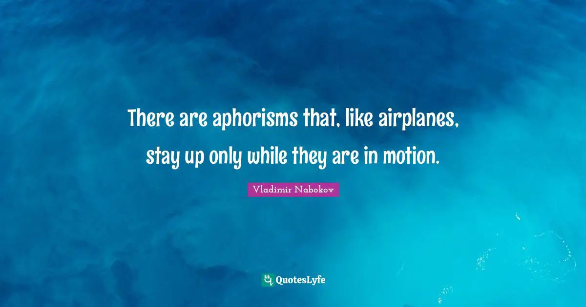 There are aphorisms that, like airplanes, stay up only while they are in motion.