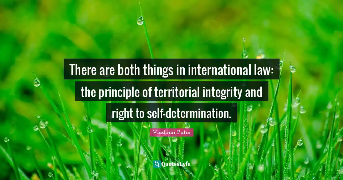 There are both things in international law: the principle of territorial integrity and right to self-determination.
