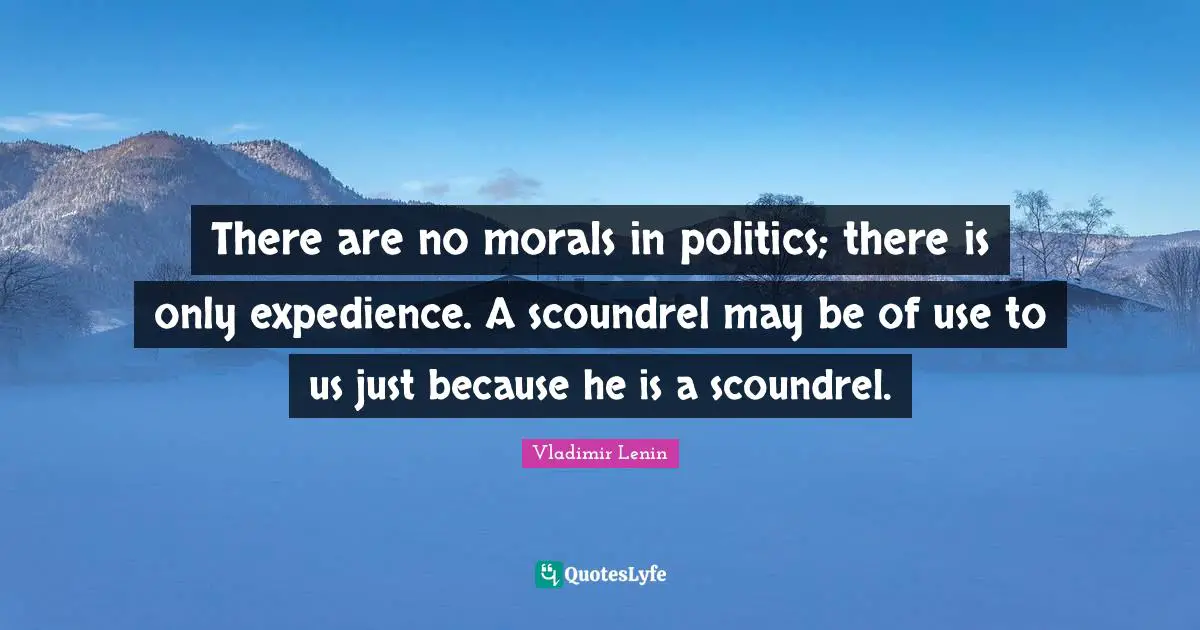 There are no morals in politics; there is only expedience. A scoundrel may be of use to us just because he is a scoundrel.