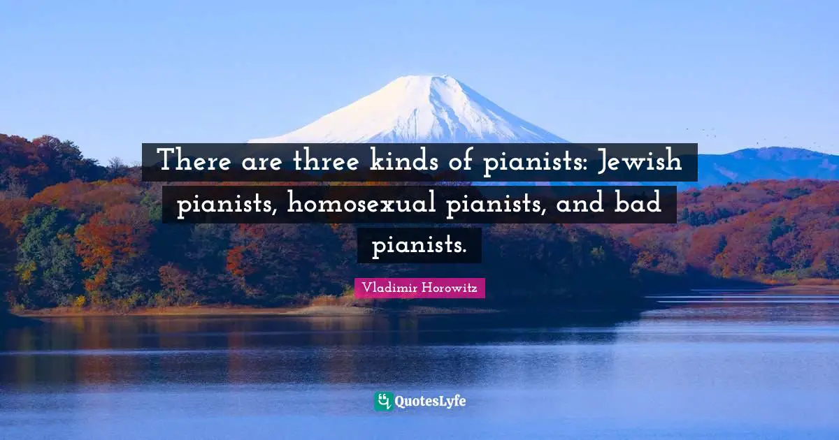 There are three kinds of pianists: Jewish pianists, homosexual pianists, and bad pianists.