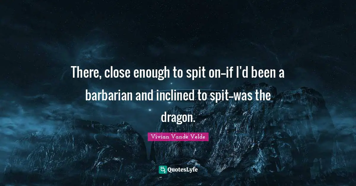 Vivian Vande Velde Quotes: There, close enough to spit on--if I'd been a barbarian and inclined to spit--was the dragon.