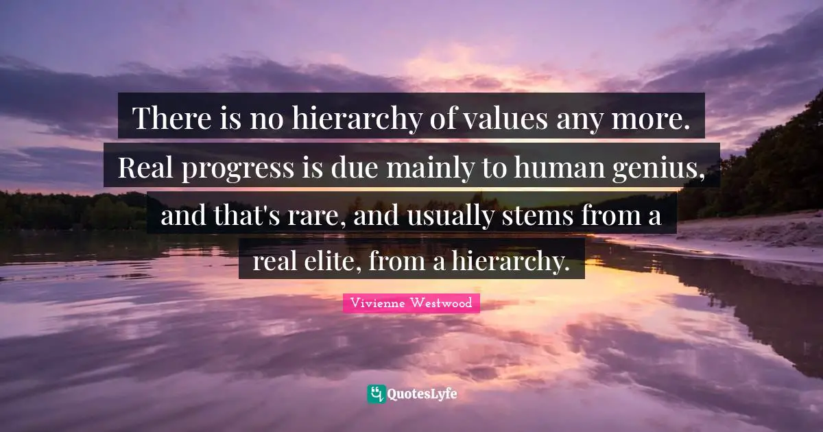 There is no hierarchy of values any more. Real progress is due mainly to human genius, and that's rare, and usually stems from a real elite, from a hierarchy.