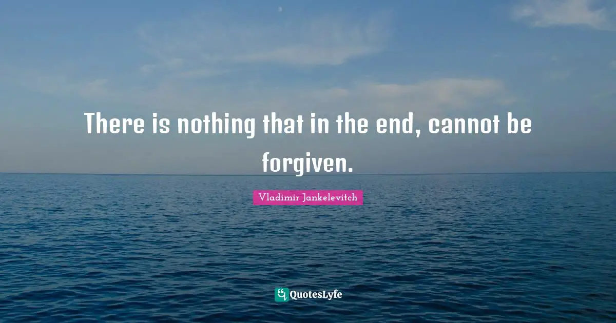 There is nothing that in the end, cannot be forgiven.
