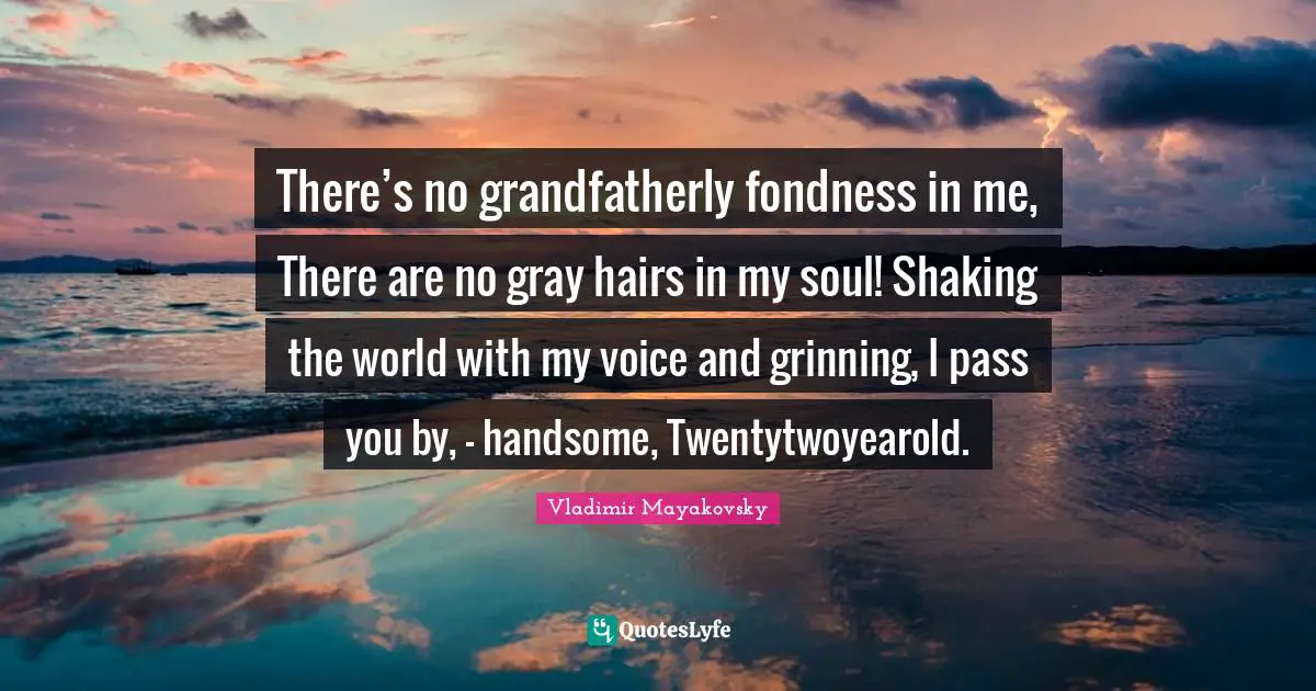 There’s no grandfatherly fondness in me, There are no gray hairs in my soul! Shaking the world with my voice and grinning, I pass you by, - handsome, Twentytwoyearold.