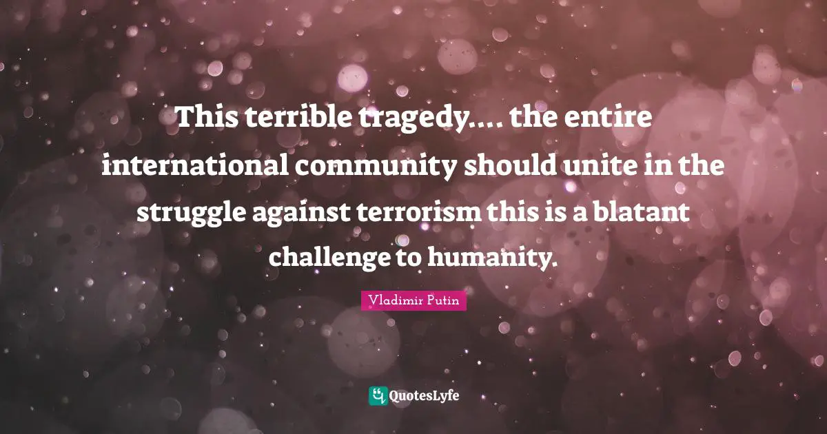 This terrible tragedy.... the entire international community should unite in the struggle against terrorism this is a blatant challenge to humanity.