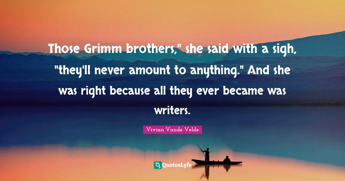 Those Grimm brothers," she said with a sigh, "they'll never amount to anything." And she was right because all they ever became was writers.