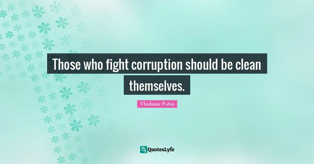 Those who fight corruption should be clean themselves.