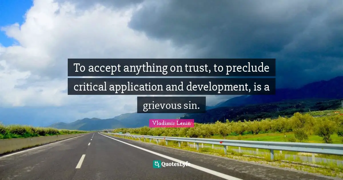 To accept anything on trust, to preclude critical application and development, is a grievous sin.