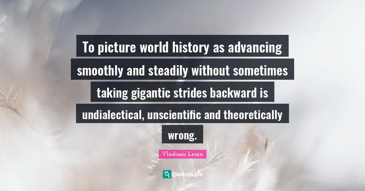 To picture world history as advancing smoothly and steadily without sometimes taking gigantic strides backward is undialectical, unscientific and theoretically wrong.