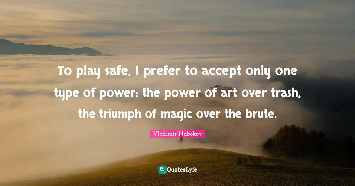 To play safe, I prefer to accept only one type of power: the power of art over trash, the triumph of magic over the brute.
