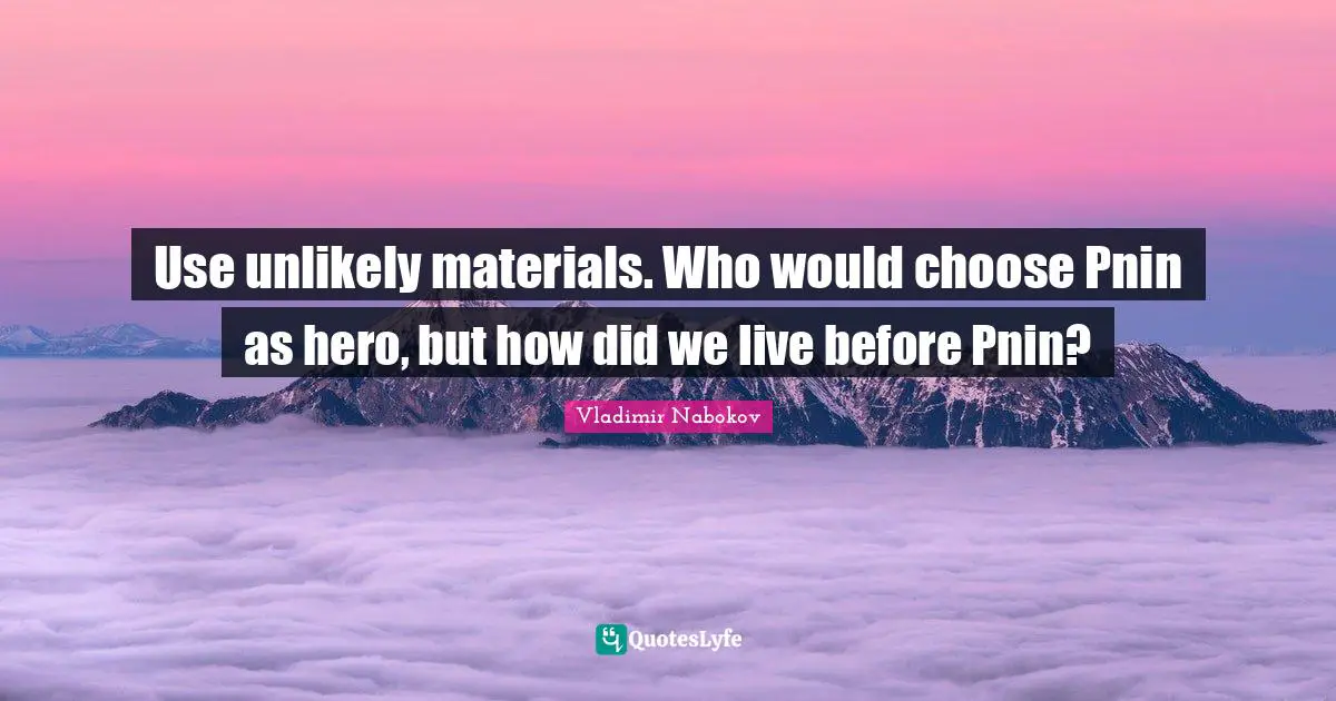 Use unlikely materials. Who would choose Pnin as hero, but how did we live before Pnin?
