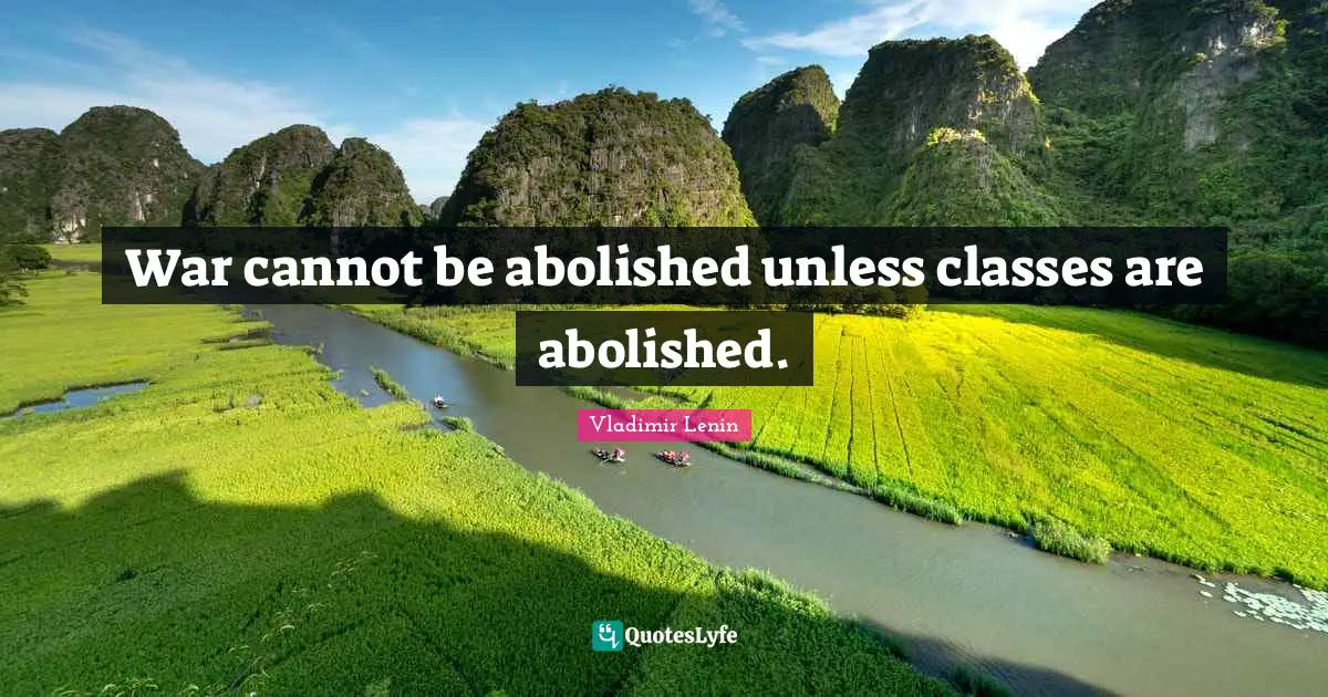 Class War Quotes: "War cannot be abolished unless classes are abolished."
