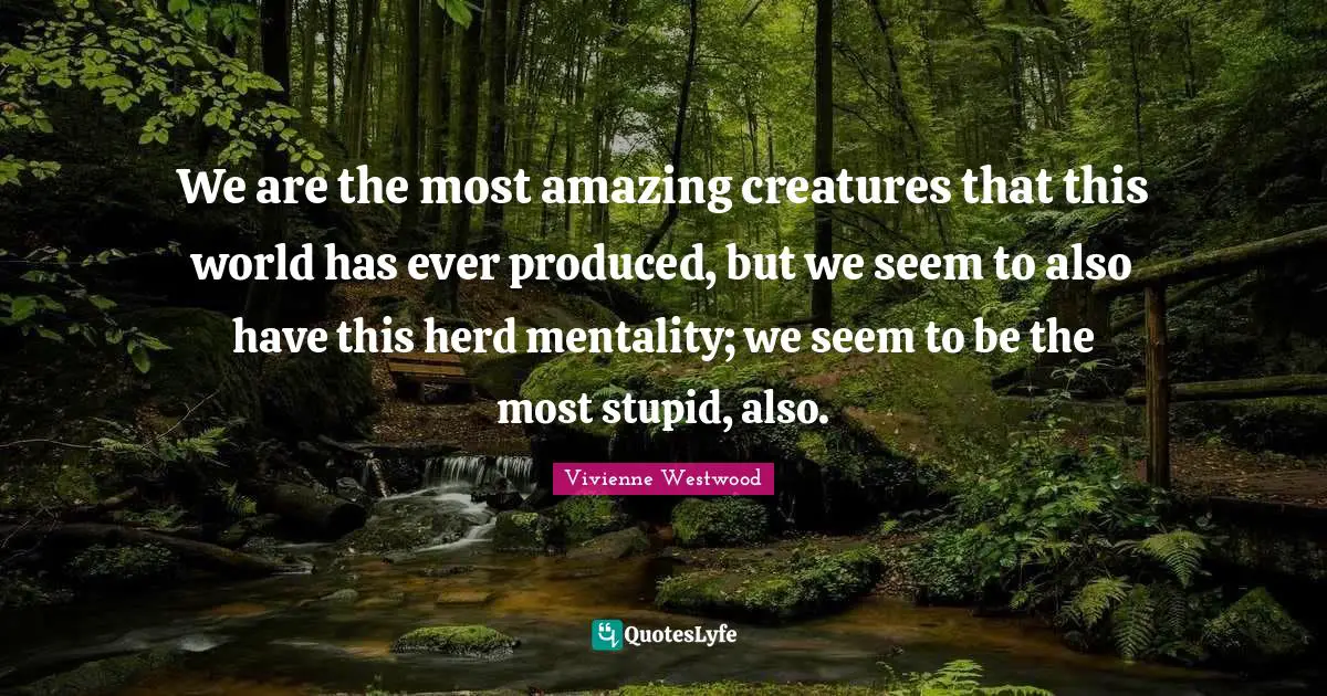 Vivienne Westwood Quotes: "We are the most amazing creatures that this world has ever produced, but we seem to also have this herd mentality; we seem to be the most stupid, also."