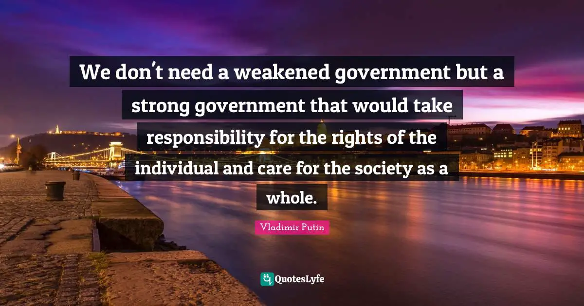 We don't need a weakened government but a strong government that would take responsibility for the rights of the individual and care for the society as a whole.