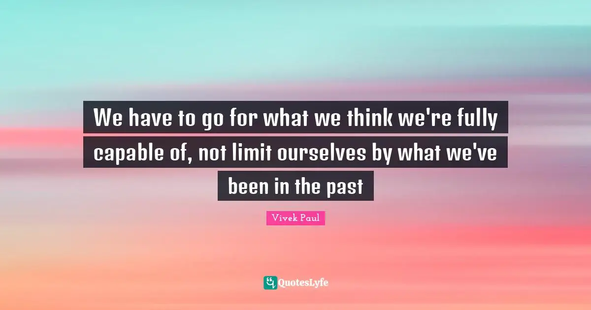 Capable Quotes: "We have to go for what we think we're fully capable of, not limit ourselves by what we've been in the past"