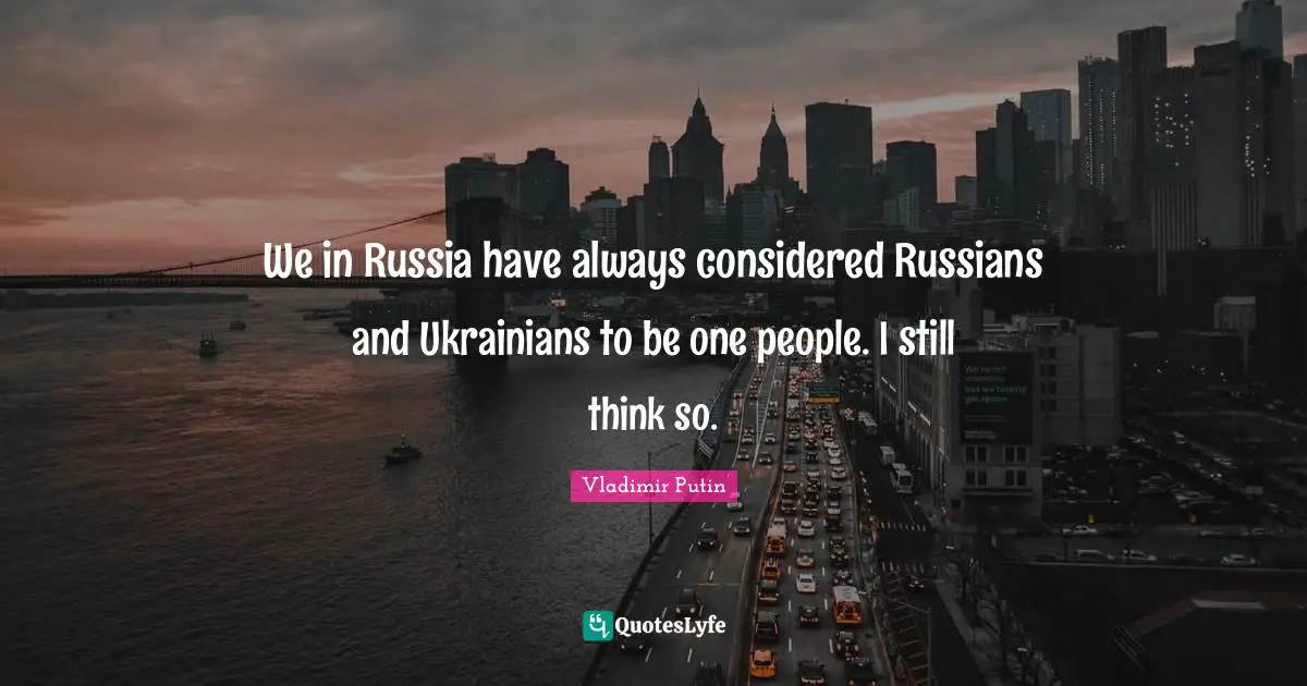 We in Russia have always considered Russians and Ukrainians to be one people. I still think so.