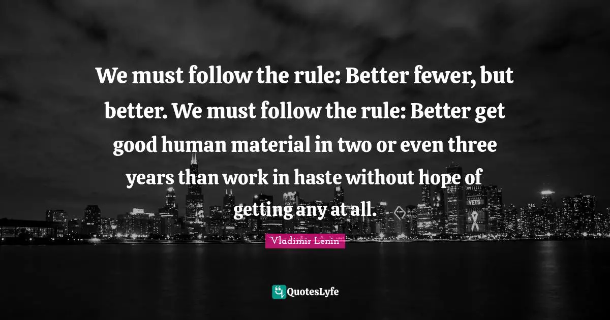 We must follow the rule: Better fewer, but better. We must follow the rule: Better get good human material in two or even three years than work in haste without hope of getting any at all.