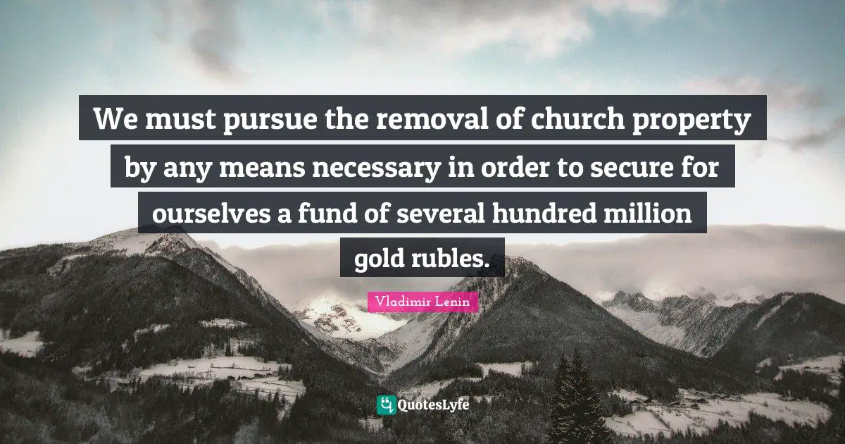 We must pursue the removal of church property by any means necessary in order to secure for ourselves a fund of several hundred million gold rubles.