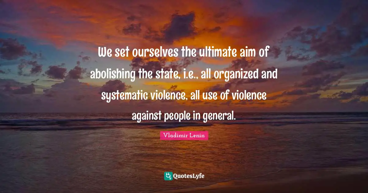 We set ourselves the ultimate aim of abolishing the state, i.e., all organized and systematic violence, all use of violence against people in general.