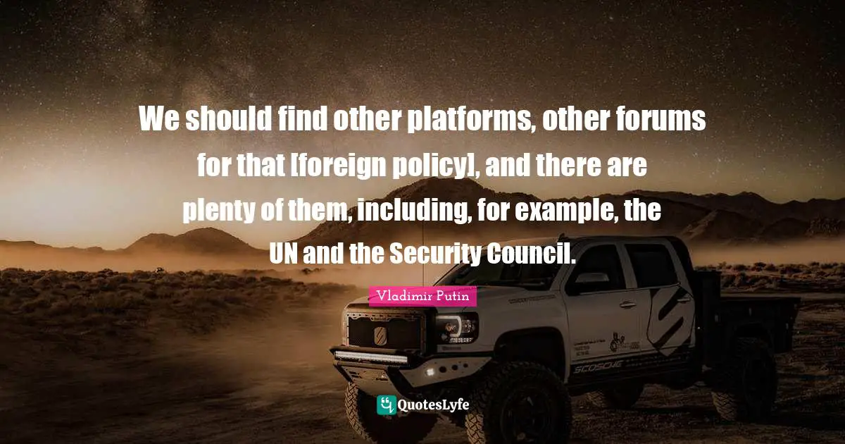 We should find other platforms, other forums for that [foreign policy], and there are plenty of them, including, for example, the UN and the Security Council.