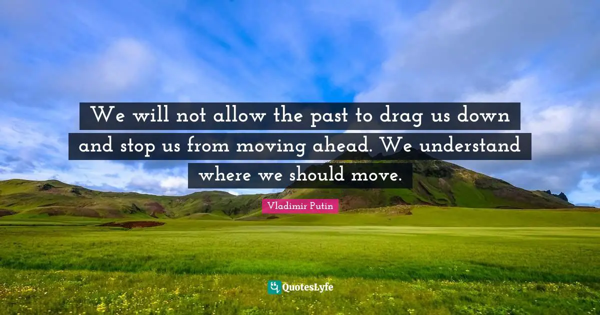 We will not allow the past to drag us down and stop us from moving ahead. We understand where we should move.