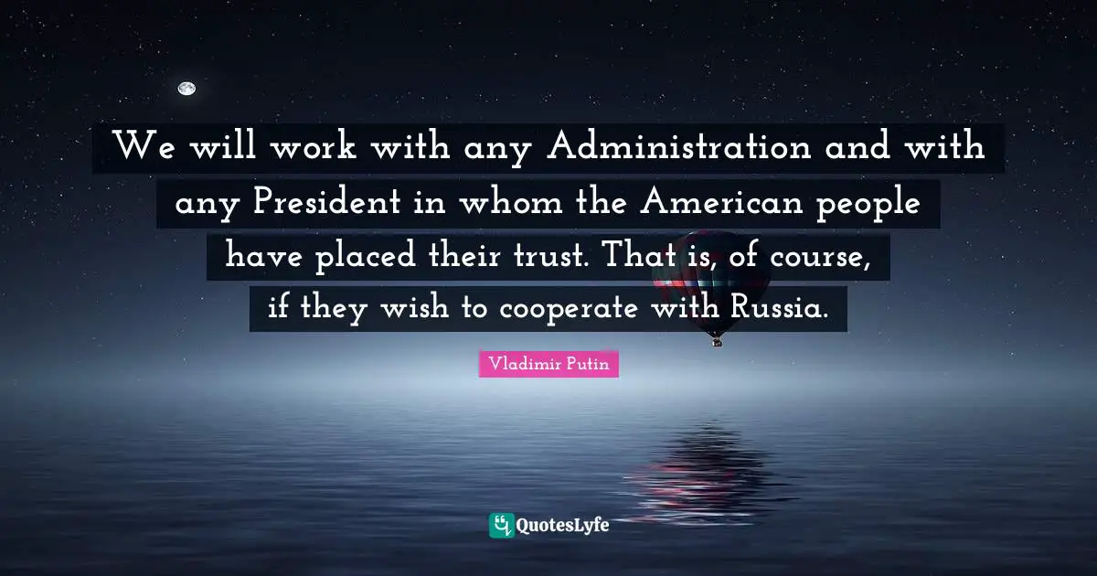 Administration Quotes: "We will work with any Administration and with any President in whom the American people have placed their trust. That is, of course, if they wish to cooperate with Russia."