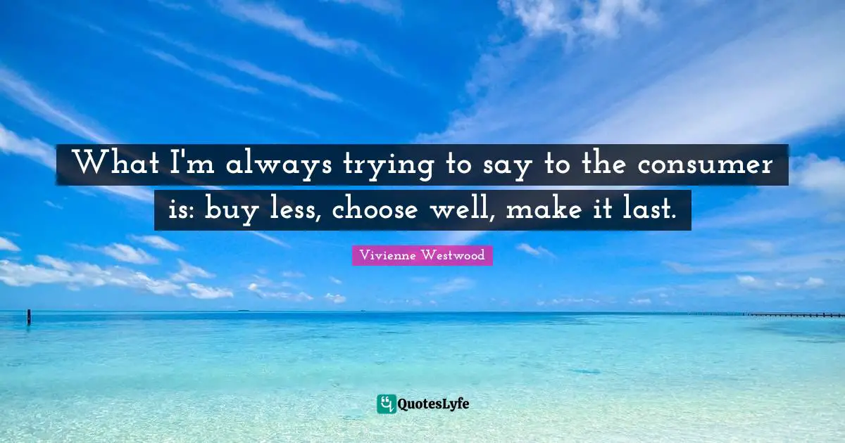 What I'm always trying to say to the consumer is: buy less, choose well, make it last.