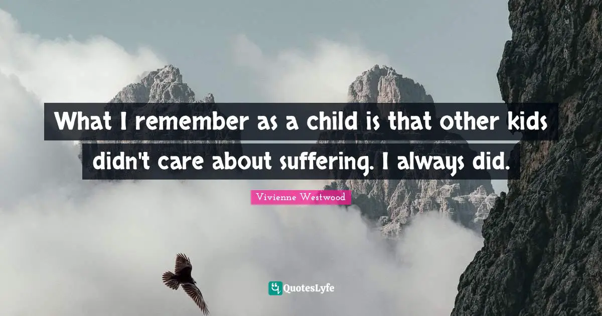 What I remember as a child is that other kids didn't care about suffering. I always did.