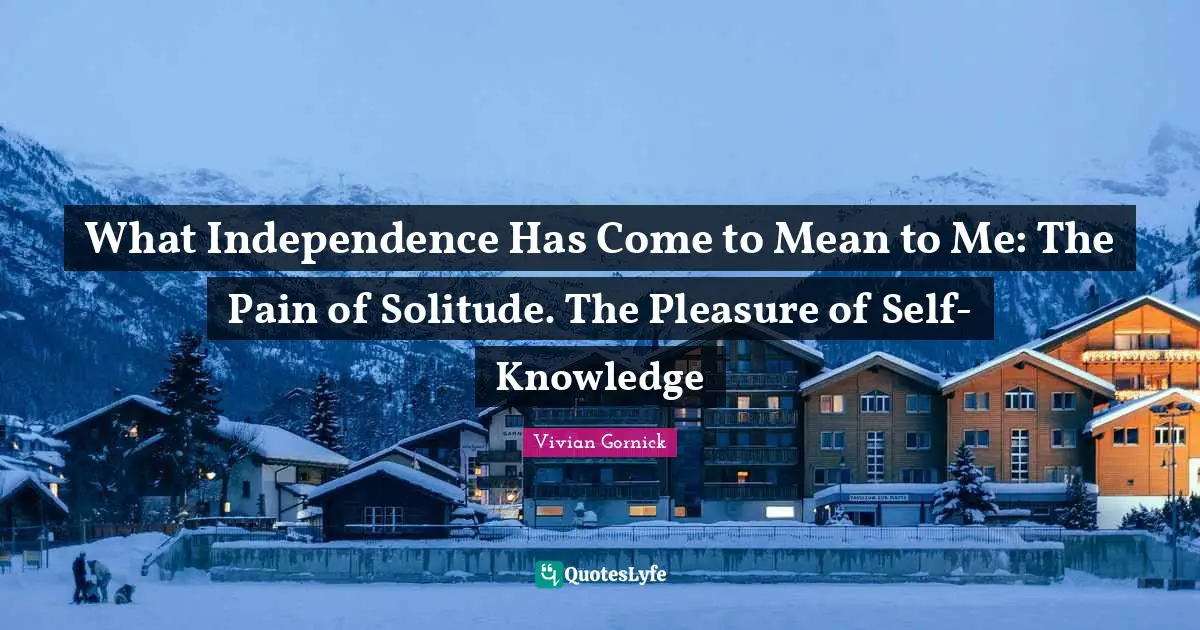 What Independence Has Come to Mean to Me: The Pain of Solitude. The Pleasure of Self-Knowledge