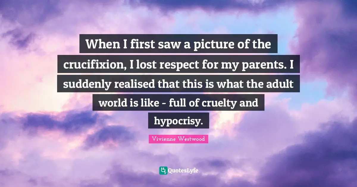 When I first saw a picture of the crucifixion, I lost respect for my parents. I suddenly realised that this is what the adult world is like - full of cruelty and hypocrisy.