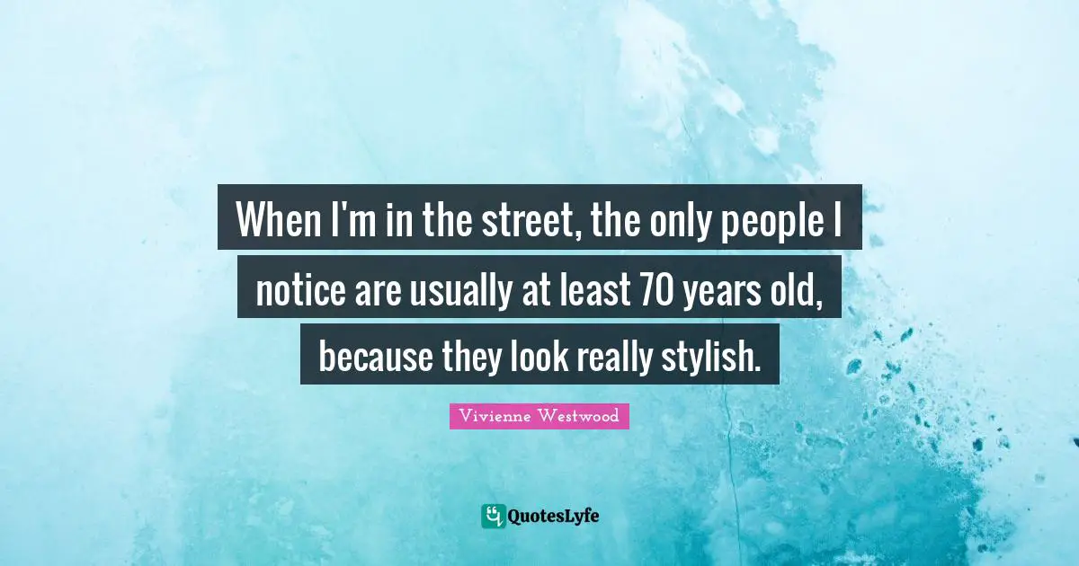 Vivienne Westwood Quotes: "When I'm in the street, the only people I notice are usually at least 70 years old, because they look really stylish."