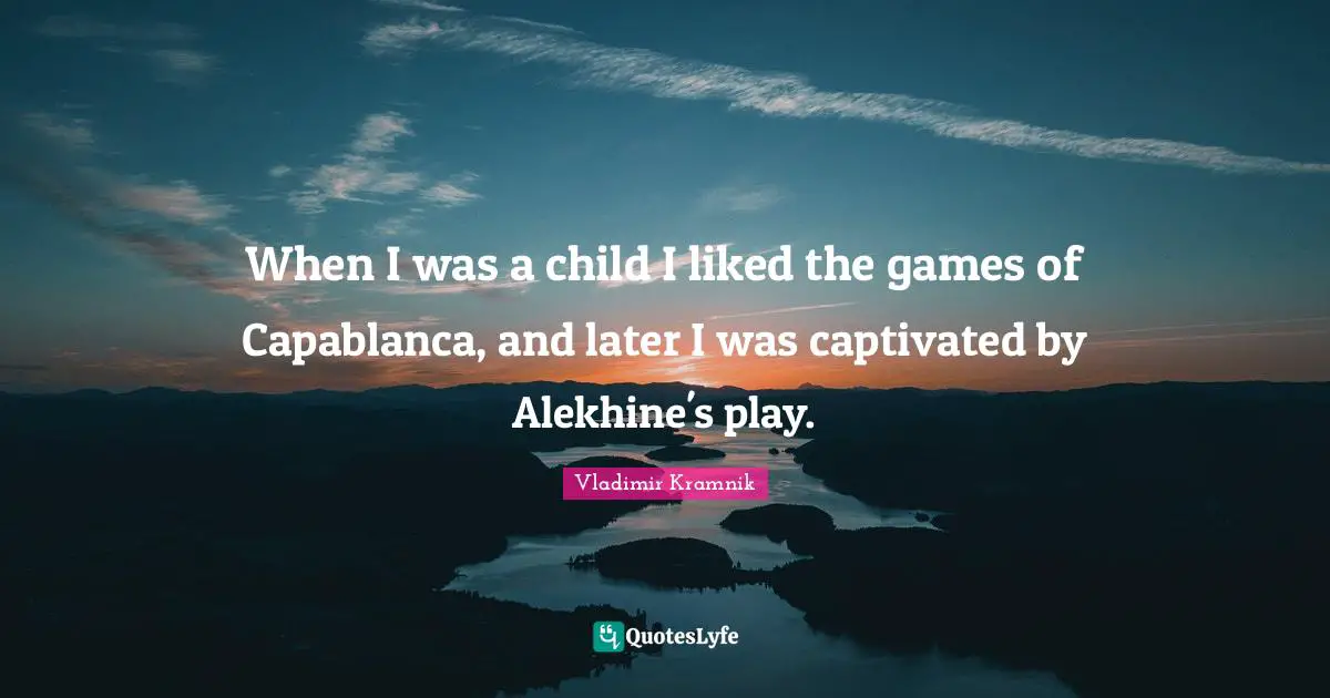When I was a child I liked the games of Capablanca, and later I was captivated by Alekhine's play.