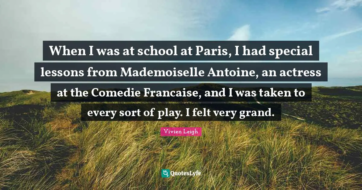 When I was at school at Paris, I had special lessons from Mademoiselle Antoine, an actress at the Comedie Francaise, and I was taken to every sort of play. I felt very grand.
