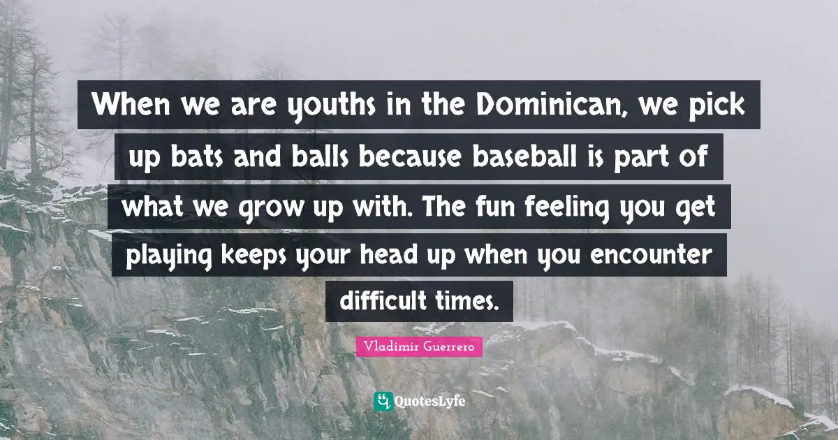 When we are youths in the Dominican, we pick up bats and balls because baseball is part of what we grow up with. The fun feeling you get playing keeps your head up when you encounter difficult times.