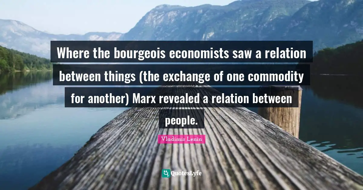 Where the bourgeois economists saw a relation between things (the exchange of one commodity for another) Marx revealed a relation between people.