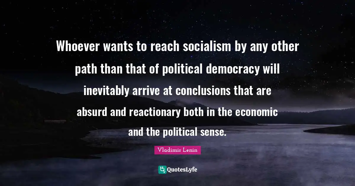 Whoever wants to reach socialism by any other path than that of political democracy will inevitably arrive at conclusions that are absurd and reactionary both in the economic and the political sense.